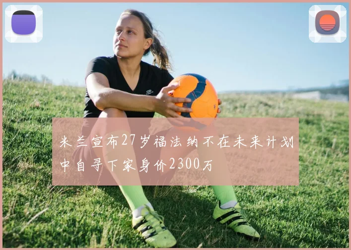 米兰宣布27岁福法纳不在未来计划中自寻下家身价2300万