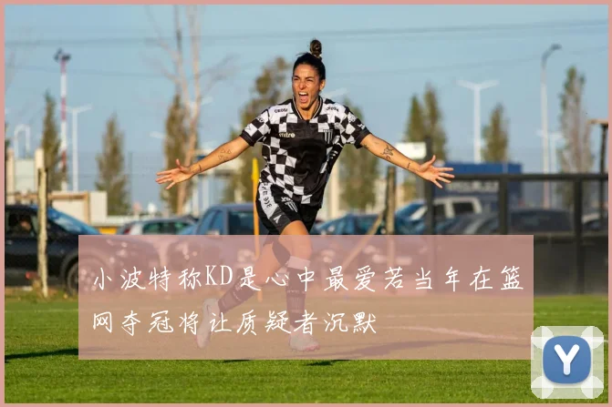 小波特称KD是心中最爱若当年在篮网夺冠将让质疑者沉默