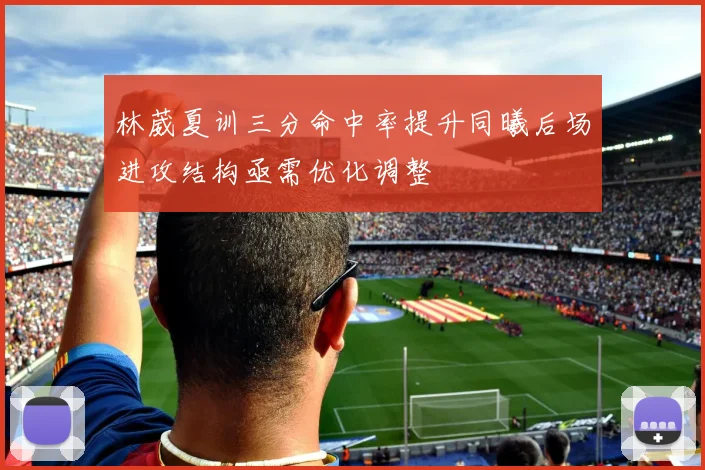 林葳夏训三分命中率提升同曦后场进攻结构亟需优化调整