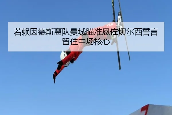 若赖因德斯离队曼城瞄准恩佐切尔西誓言留住中场核心