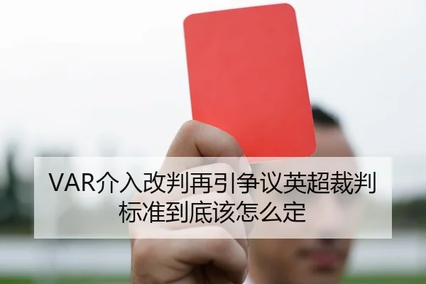 VAR介入改判再引争议英超裁判标准到底该怎么定