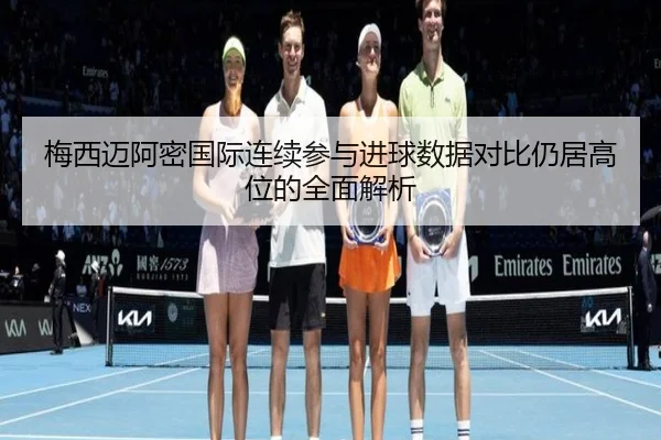 梅西迈阿密国际连续参与进球数据对比仍居高位的全面解析