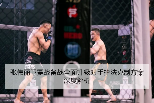 张伟丽卫冕战备战全面升级对手摔法克制方案深度解析