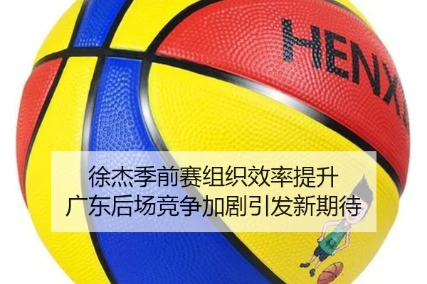 徐杰季前赛组织效率提升 广东后场竞争加剧引发新期待